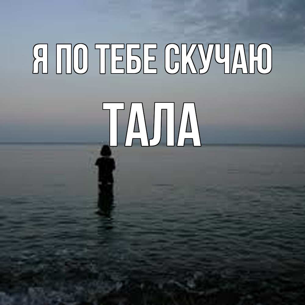 Открытка на каждый день с именем, Тала Я по тебе скучаю скука Прикольная открытка с пожеланием онлайн скачать бесплатно 