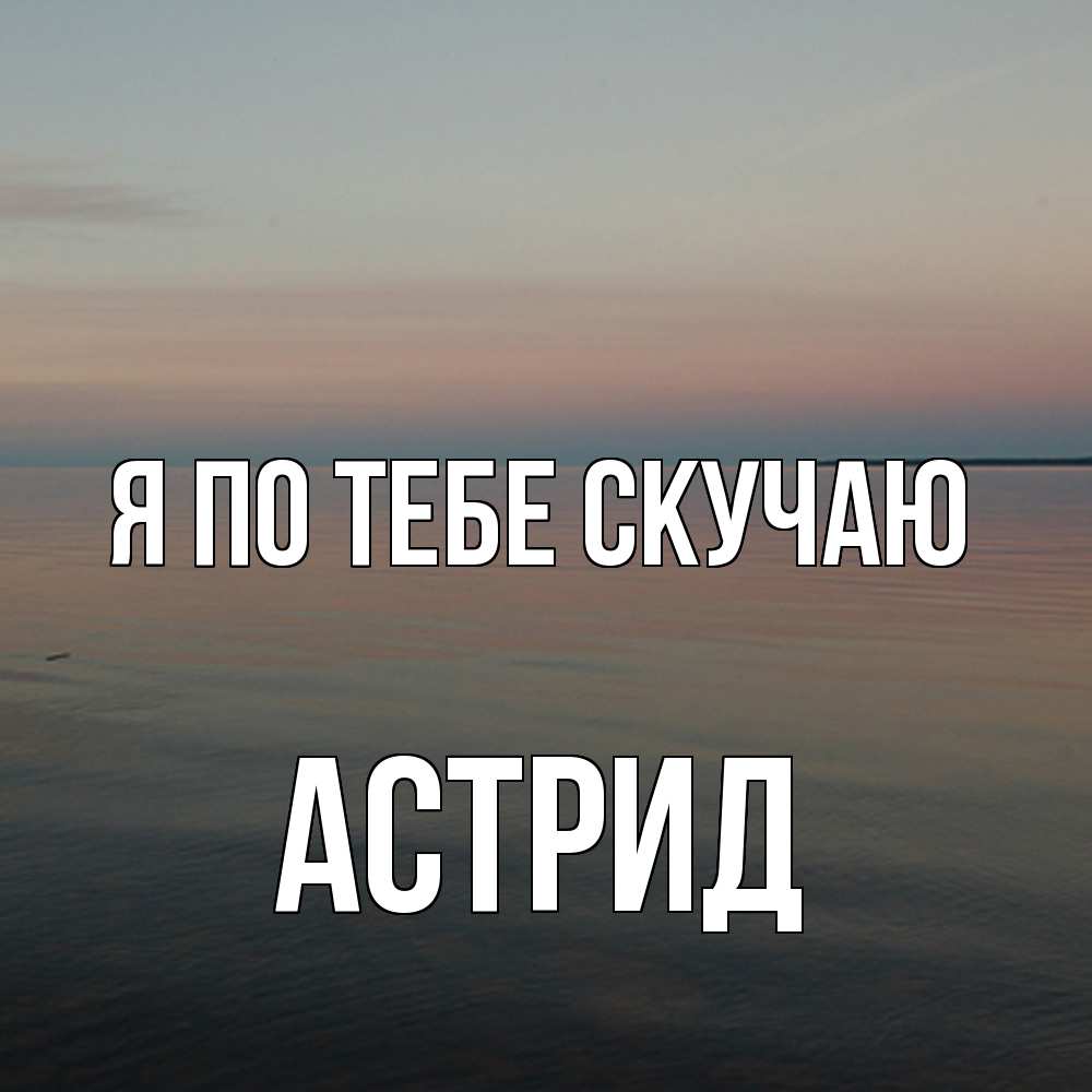 Открытка на каждый день с именем, Астрид Я по тебе скучаю пусто Прикольная открытка с пожеланием онлайн скачать бесплатно 