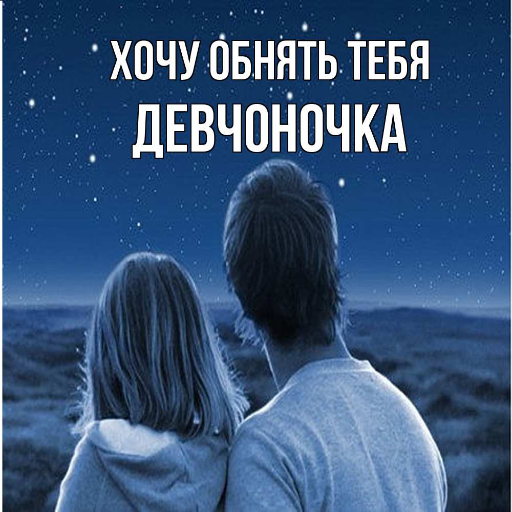 Открытка на каждый день с именем, девчоночка Хочу обнять тебя парень с девушкой смотрят на звезды Прикольная открытка с пожеланием онлайн скачать бесплатно 