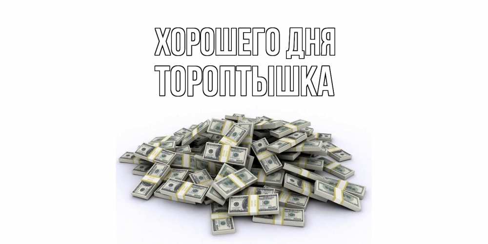 Открытка на каждый день с именем, Тороптышка Хорошего дня гора долларов Прикольная открытка с пожеланием онлайн скачать бесплатно 