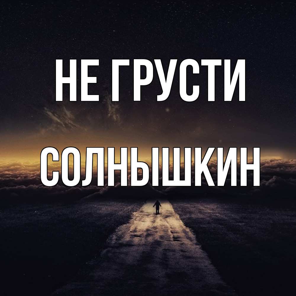 Открытка на каждый день с именем, Солнышкин Не грусти дорога в никуда Прикольная открытка с пожеланием онлайн скачать бесплатно 