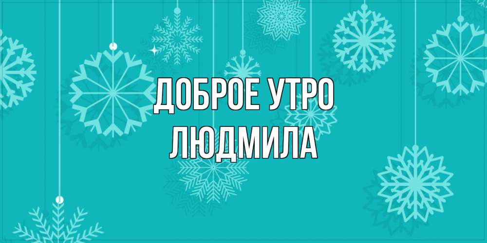 Открытка на каждый день с именем, Людмила Доброе утро открытка со снежинками Прикольная открытка с пожеланием онлайн скачать бесплатно 