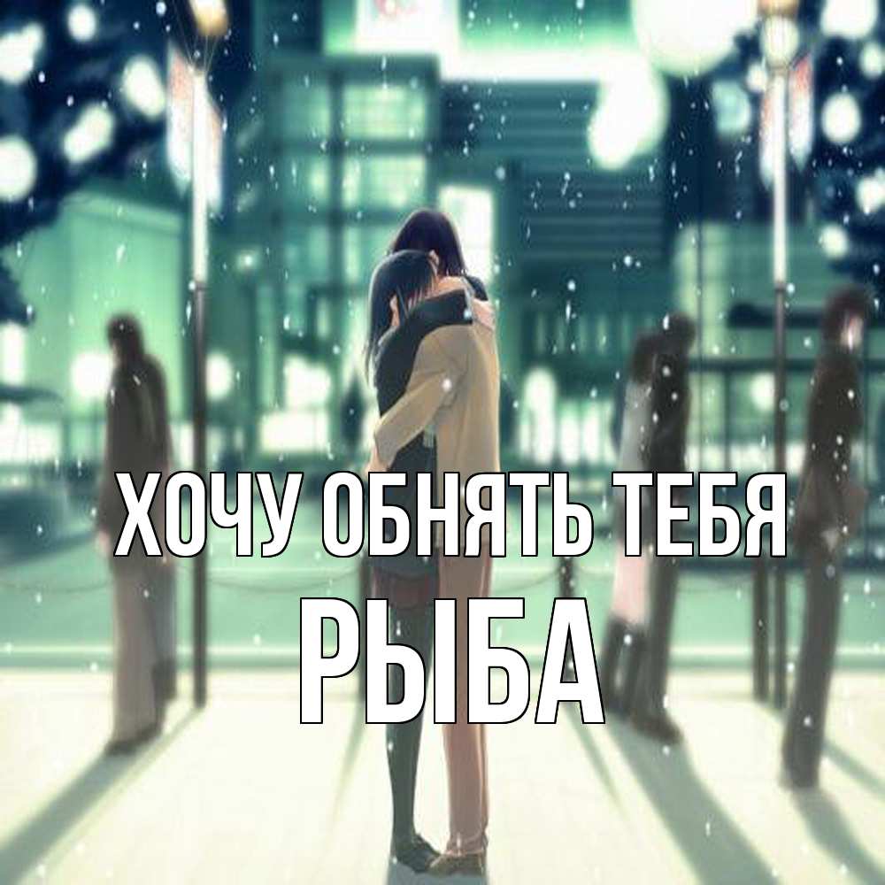 Открытка на каждый день с именем, Рыба Хочу обнять тебя парень обнимает подругу Прикольная открытка с пожеланием онлайн скачать бесплатно 