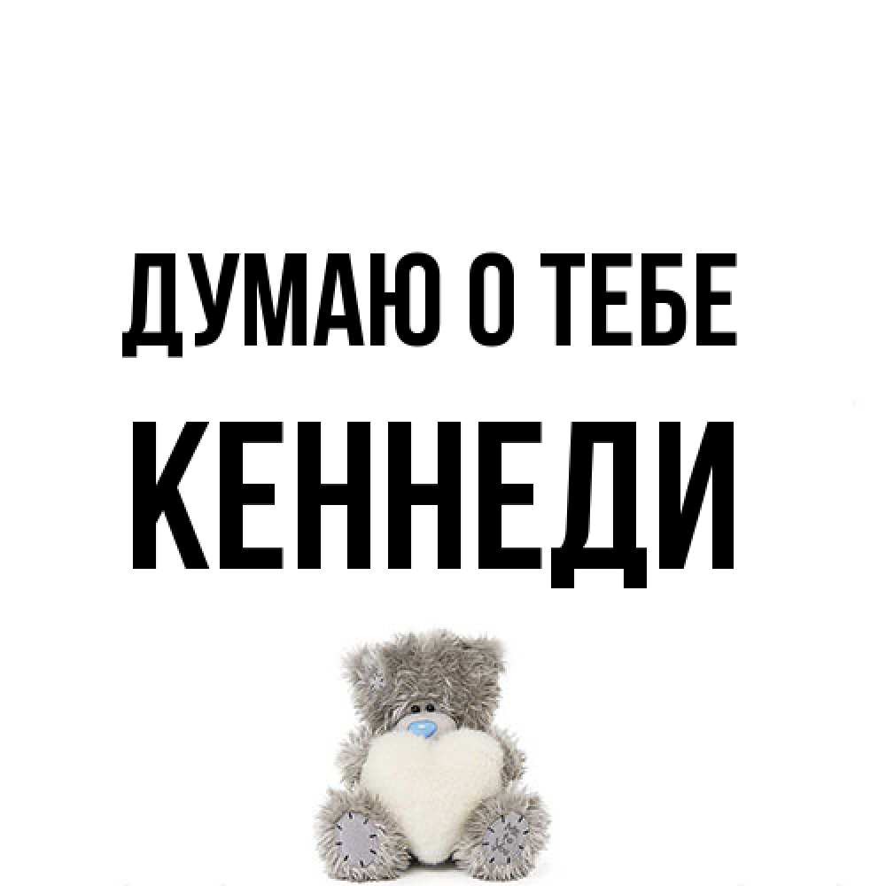 Открытка на каждый день с именем, Кеннеди Думаю о тебе тедди с сердечком для любимой Прикольная открытка с пожеланием онлайн скачать бесплатно 