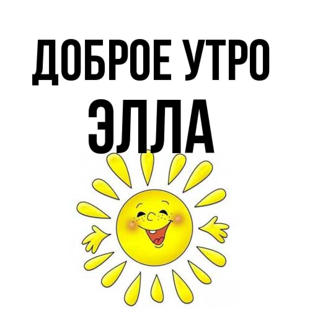 Открытка на каждый день с именем, Элла Доброе утро улыбка Прикольная открытка с пожеланием онлайн скачать бесплатно 