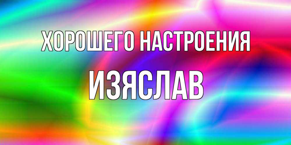 Открытка на каждый день с именем, Изяслав Хорошего настроения радуга Прикольная открытка с пожеланием онлайн скачать бесплатно 