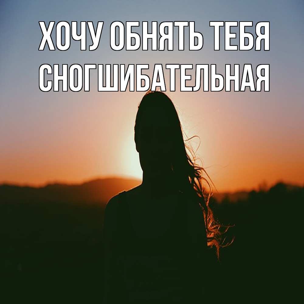 Открытка на каждый день с именем, Сногшибательная Хочу обнять тебя силуэт длинноволосой девушки Прикольная открытка с пожеланием онлайн скачать бесплатно 