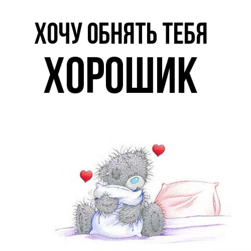 Открытка на каждый день с именем, Хорошик Хочу обнять тебя сердечки мишка Тедди и кроватка Прикольная открытка с пожеланием онлайн скачать бесплатно 