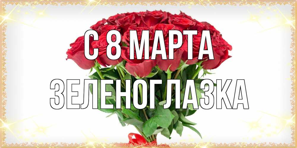 Открытка на каждый день с именем, зеленоглазка C 8 МАРТА самый огромный букет для милых дам Прикольная открытка с пожеланием онлайн скачать бесплатно 