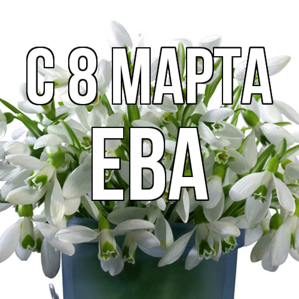 Открытка на каждый день с именем, Ева C 8 МАРТА цветы к международному женскому дню Прикольная открытка с пожеланием онлайн скачать бесплатно 