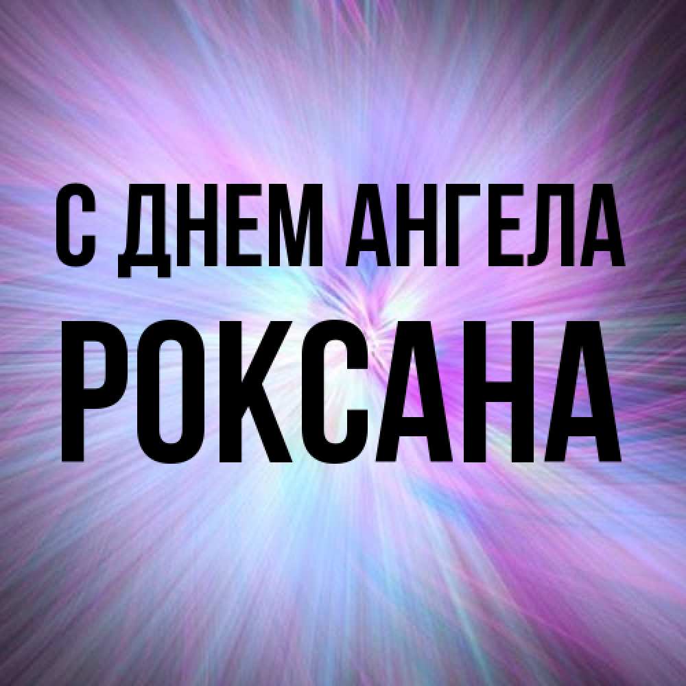 Открытка на каждый день с именем, Роксана С днем ангела ангельский свет Прикольная открытка с пожеланием онлайн скачать бесплатно 