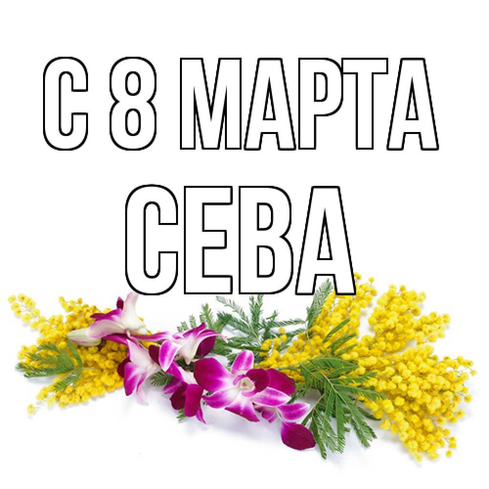 Открытка на каждый день с именем, Сева C 8 МАРТА открытка на международный женский день с цветами  1 Прикольная открытка с пожеланием онлайн скачать бесплатно 