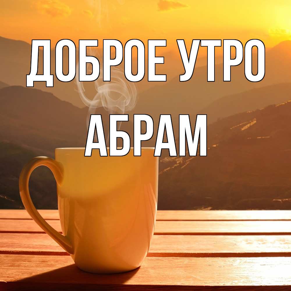 Открытка на каждый день с именем, Абрам Доброе утро кофе в горах Прикольная открытка с пожеланием онлайн скачать бесплатно 