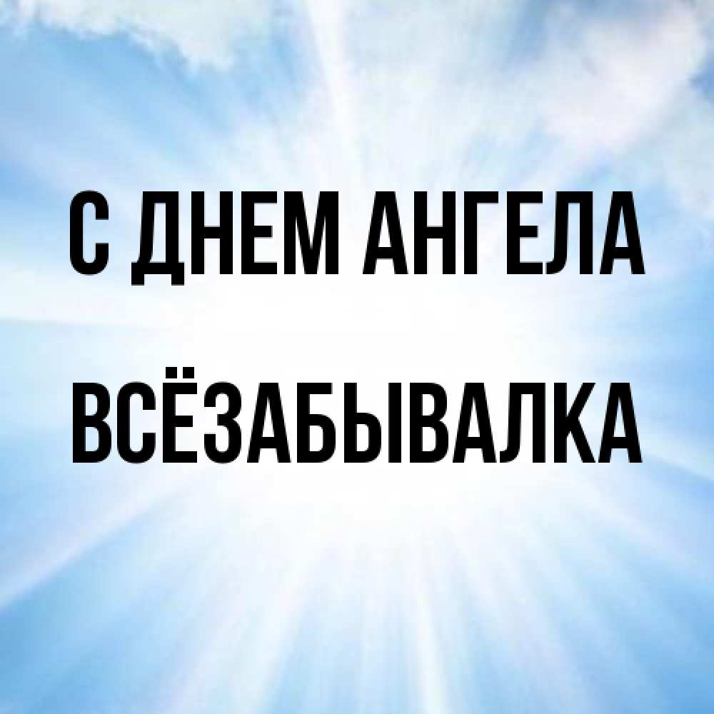 Открытка на каждый день с именем, Всёзабывалка С днем ангела свет небесный Прикольная открытка с пожеланием онлайн скачать бесплатно 