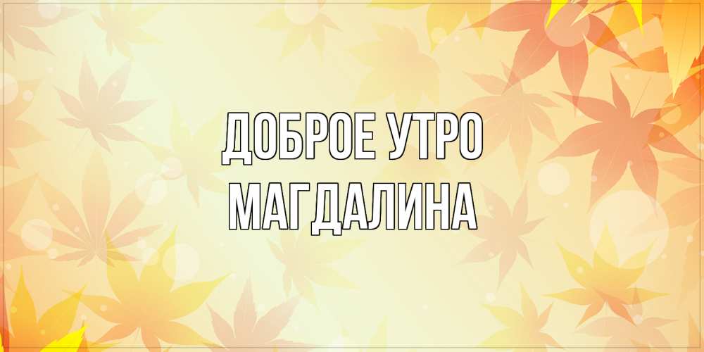 Открытка на каждый день с именем, Магдалина Доброе утро доброе утро Прикольная открытка с пожеланием онлайн скачать бесплатно 