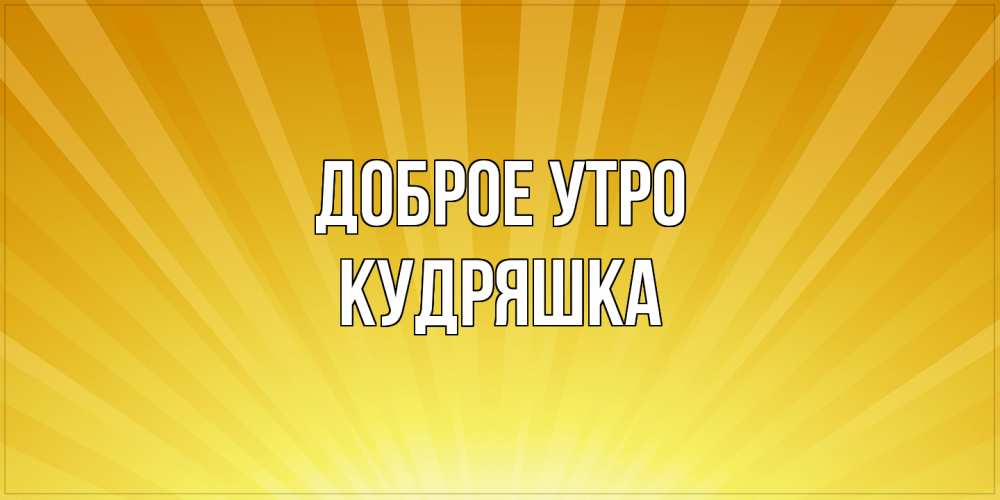 Открытка на каждый день с именем, кудряшка Доброе утро пожелания доброго утра Прикольная открытка с пожеланием онлайн скачать бесплатно 