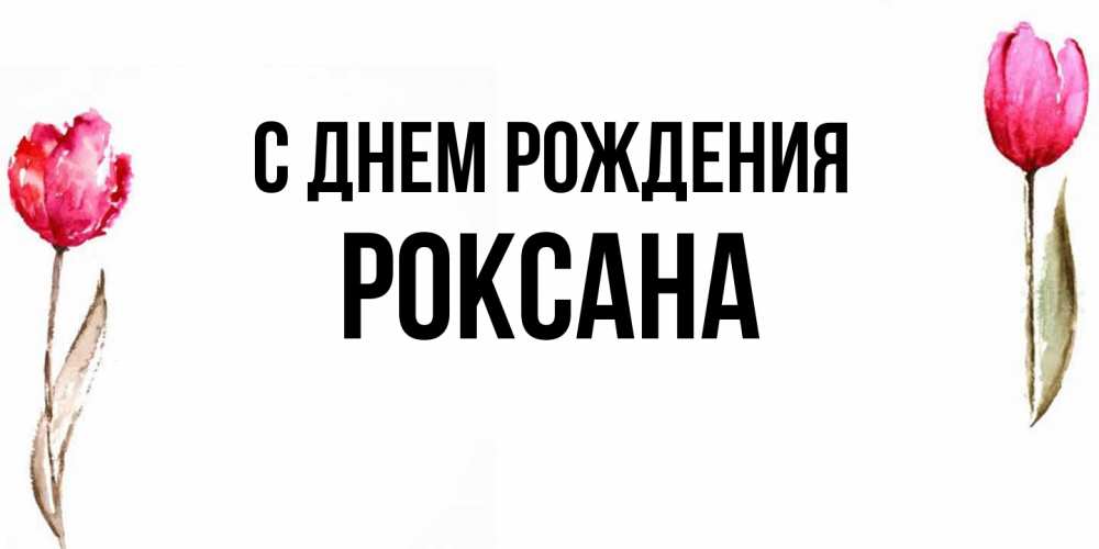 Открытка на каждый день с именем, Роксана С днем рождения открытки акварелью с цветами Прикольная открытка с пожеланием онлайн скачать бесплатно 