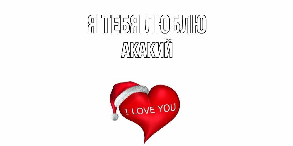 Открытка на каждый день с именем, Акакий Я тебя люблю сердце, новый год Прикольная открытка с пожеланием онлайн скачать бесплатно 