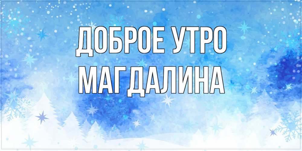 Открытка на каждый день с именем, Магдалина Доброе утро зима и снежинки Прикольная открытка с пожеланием онлайн скачать бесплатно 