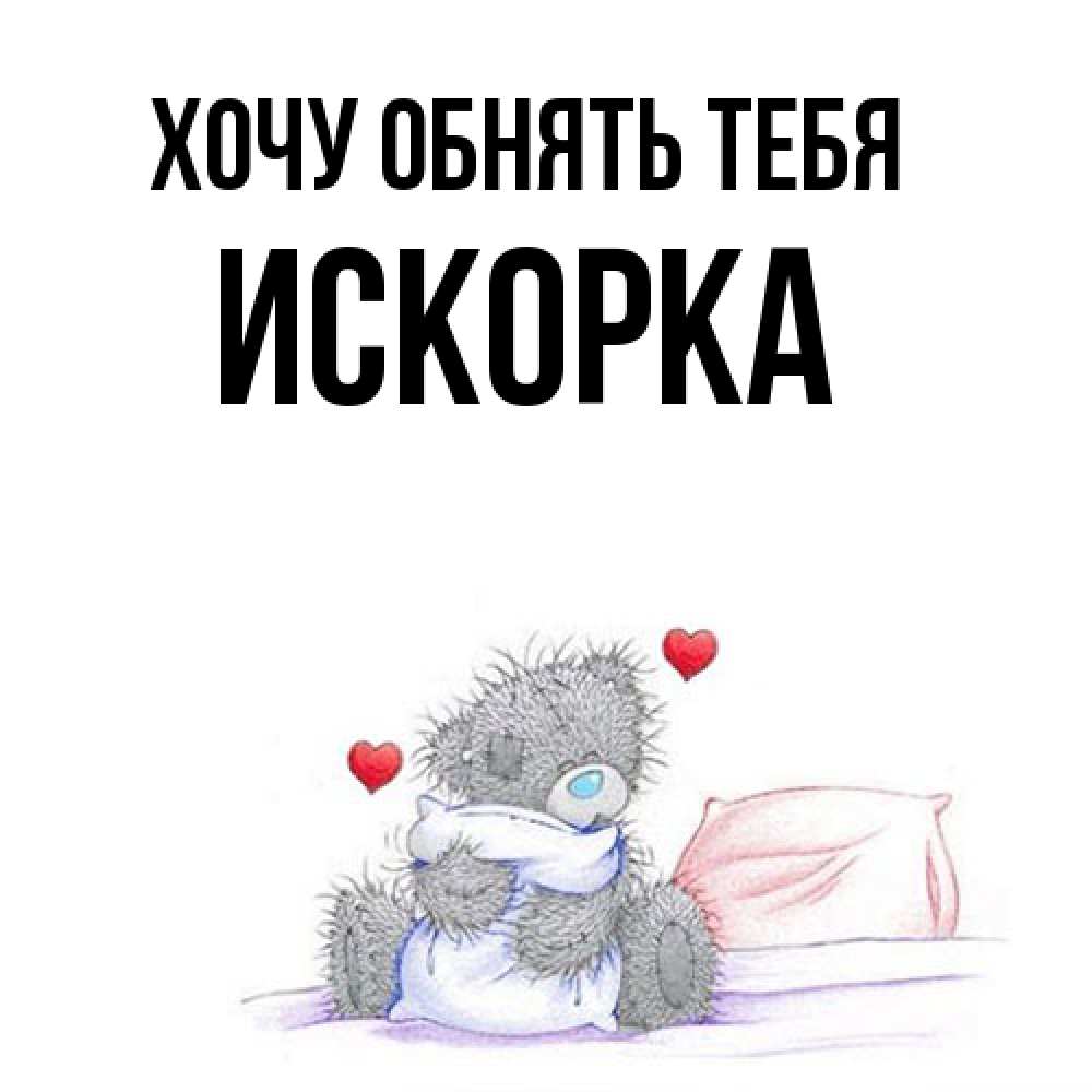 Открытка на каждый день с именем, искорка Хочу обнять тебя сердечки мишка Тедди и кроватка Прикольная открытка с пожеланием онлайн скачать бесплатно 