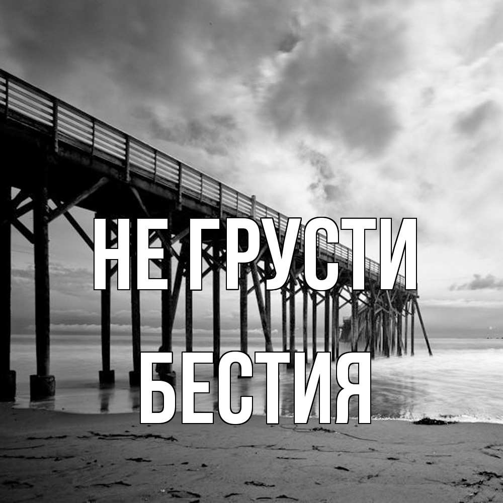 Открытка на каждый день с именем, Бестия Не грусти вода и пляж под мостом Прикольная открытка с пожеланием онлайн скачать бесплатно 