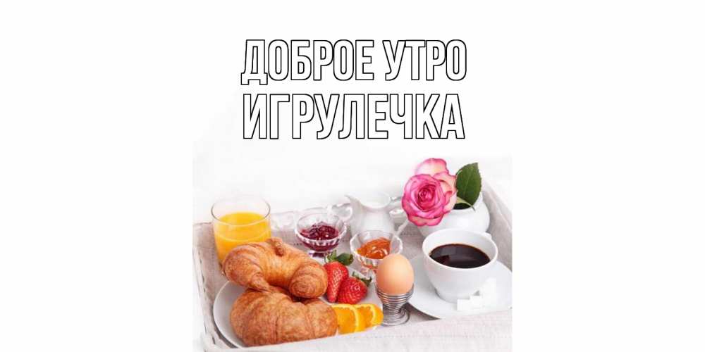 Открытка на каждый день с именем, Игрулечка Доброе утро завтрак Прикольная открытка с пожеланием онлайн скачать бесплатно 