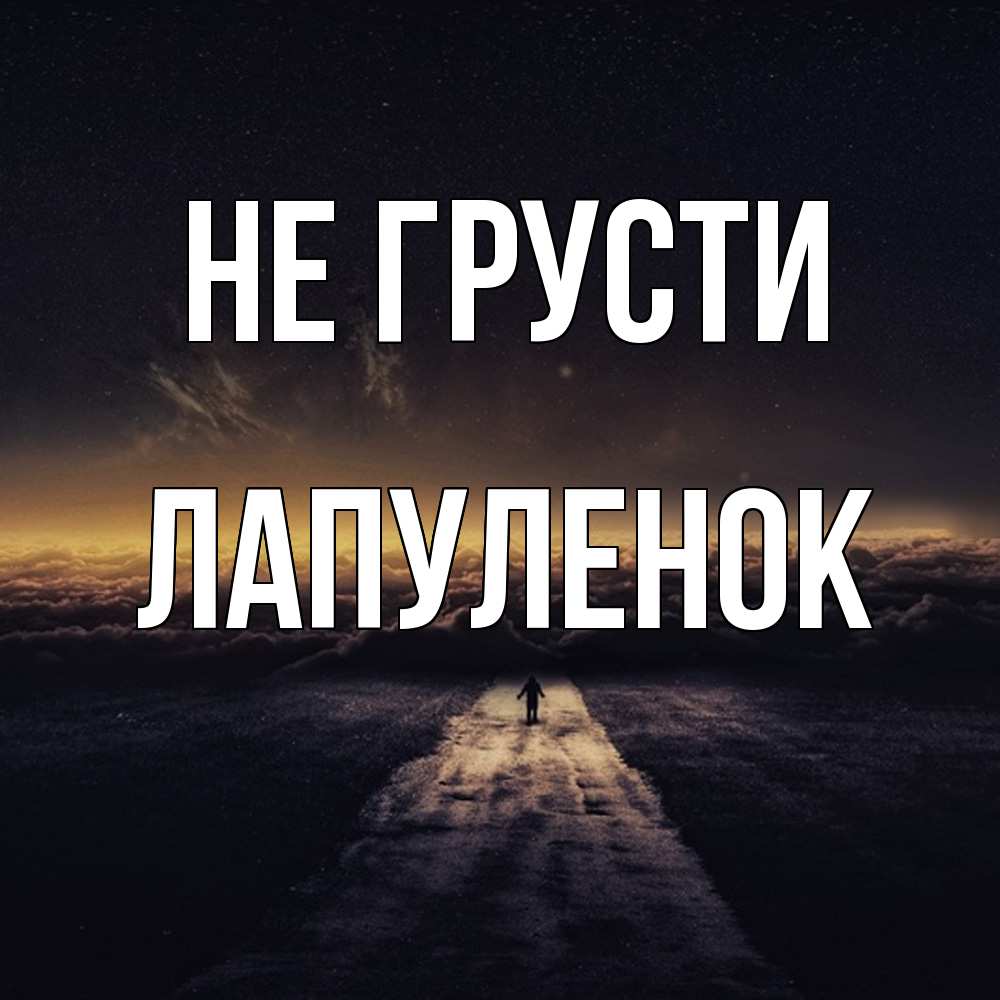 Открытка на каждый день с именем, Лапуленок Не грусти дорога в никуда Прикольная открытка с пожеланием онлайн скачать бесплатно 