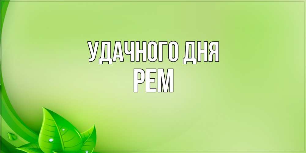 Открытка на каждый день с именем, Рем Удачного дня зеленая тема Прикольная открытка с пожеланием онлайн скачать бесплатно 