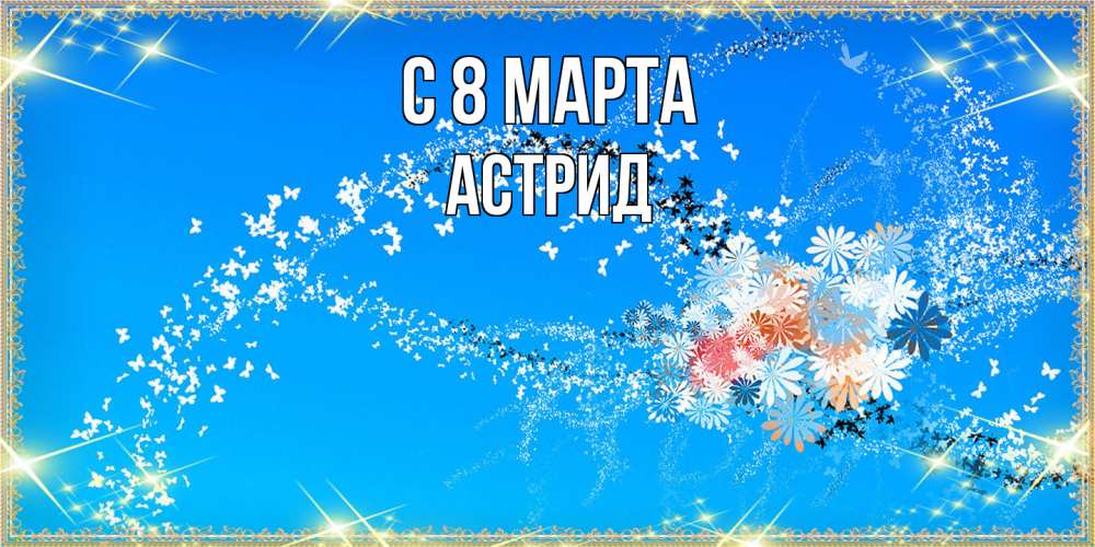 Открытка на каждый день с именем, Астрид C 8 МАРТА открытка с подписью к международному женскому дню Прикольная открытка с пожеланием онлайн скачать бесплатно 