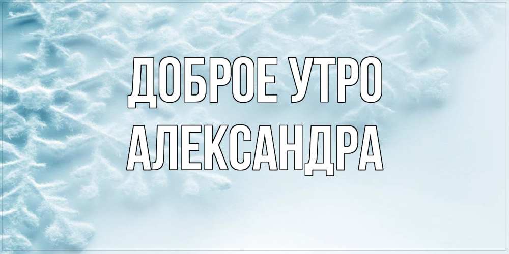 Открытка на каждый день с именем, Александра Доброе утро классное зимнее утро Прикольная открытка с пожеланием онлайн скачать бесплатно 