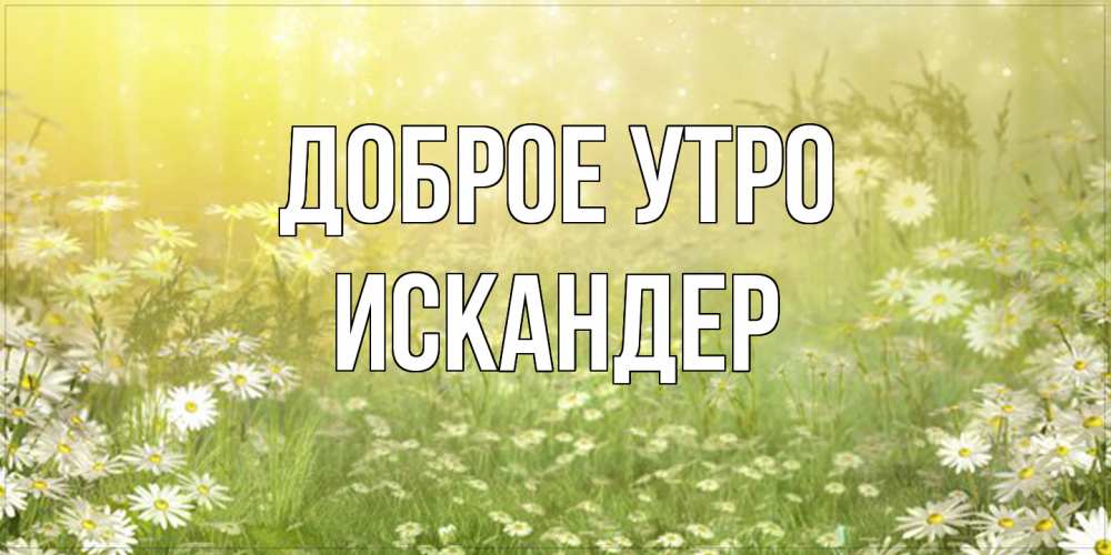 Открытка на каждый день с именем, Искандер Доброе утро доброе утро Прикольная открытка с пожеланием онлайн скачать бесплатно 