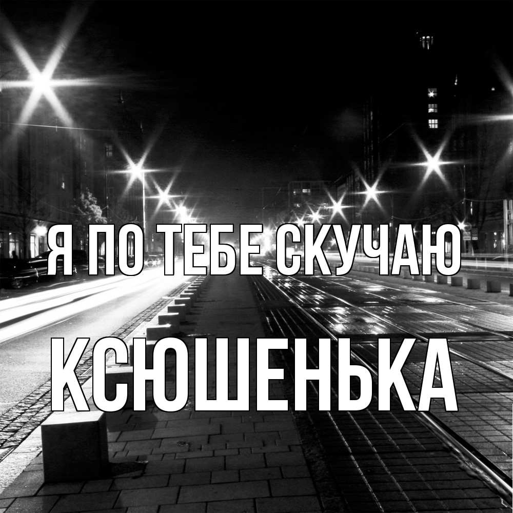 Открытка на каждый день с именем, Ксюшенька Я по тебе скучаю проспект Прикольная открытка с пожеланием онлайн скачать бесплатно 