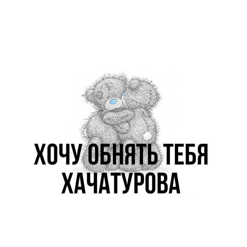 Картинка Хочу обнять тебя, ХАЧАТУРОВА