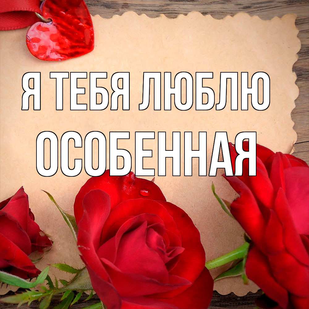 Открытка на каждый день с именем, Особенная Я тебя люблю розы сердце 1 Прикольная открытка с пожеланием онлайн скачать бесплатно 