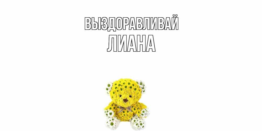 Открытка на каждый день с именем, Лиана Выздоравливай мишка Прикольная открытка с пожеланием онлайн скачать бесплатно 