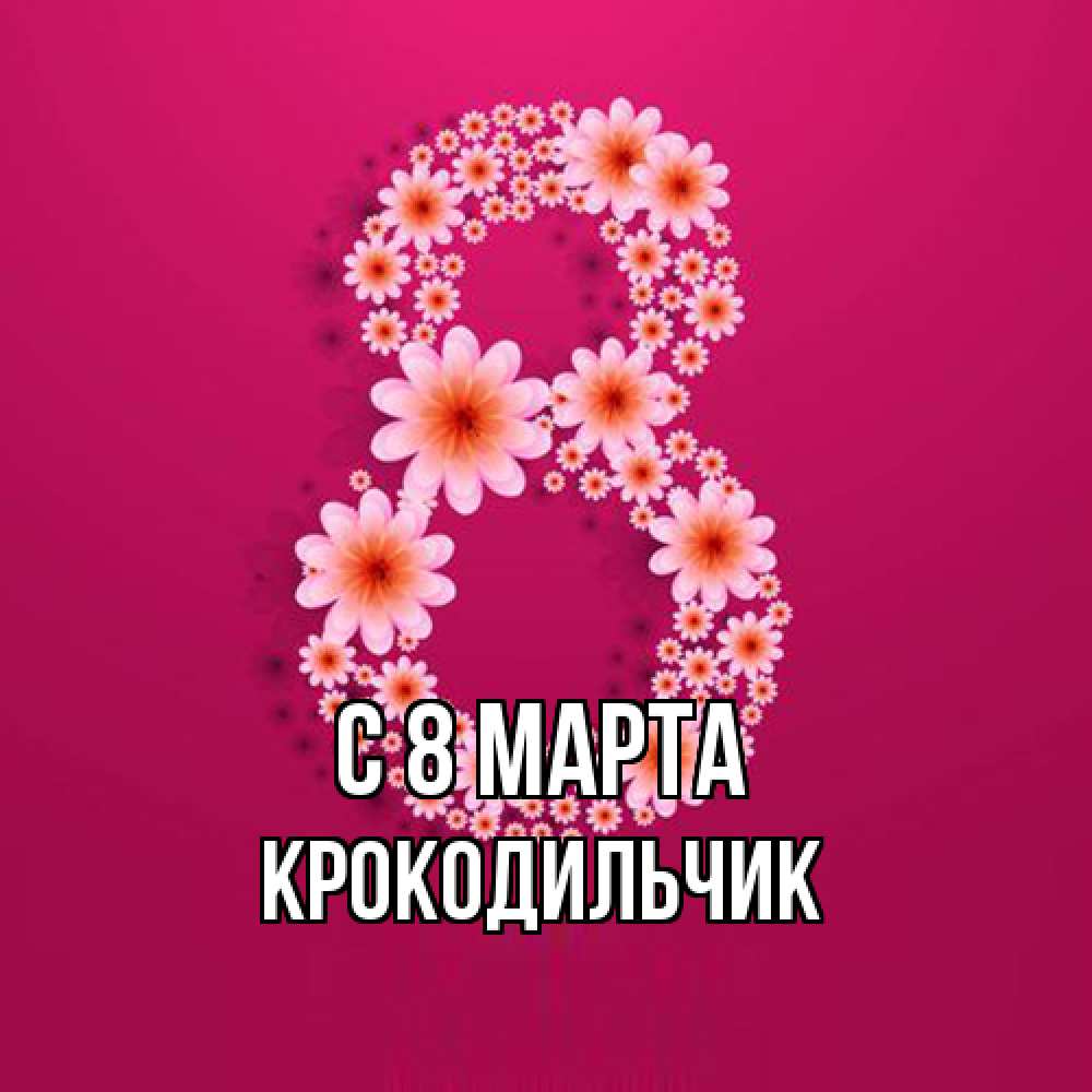 Открытка на каждый день с именем, Крокодильчик C 8 МАРТА цветы в виде цифры восемь Прикольная открытка с пожеланием онлайн скачать бесплатно 