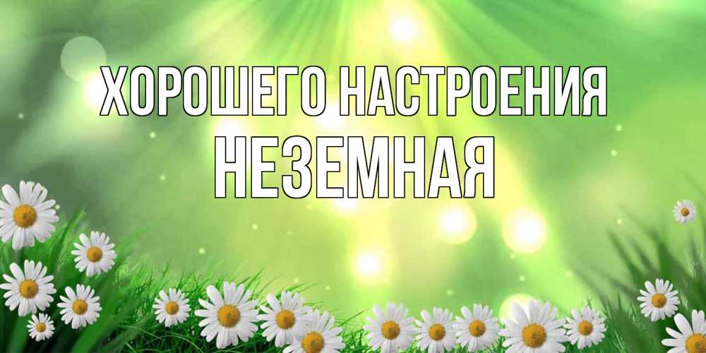 Открытка на каждый день с именем, неземная Хорошего настроения открытка с ромашками и солнечными лучами Прикольная открытка с пожеланием онлайн скачать бесплатно 