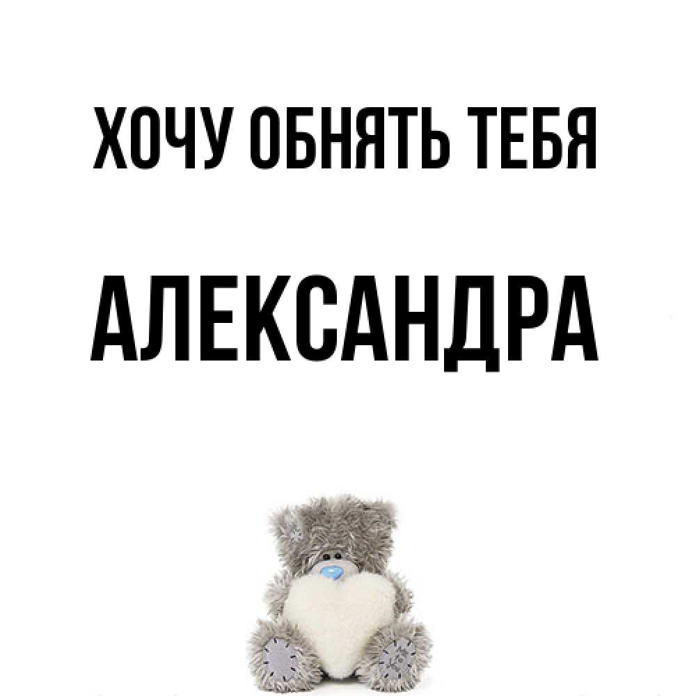Открытка на каждый день с именем, Александра Хочу обнять тебя медвежонок с сердечком белого цвета Прикольная открытка с пожеланием онлайн скачать бесплатно 