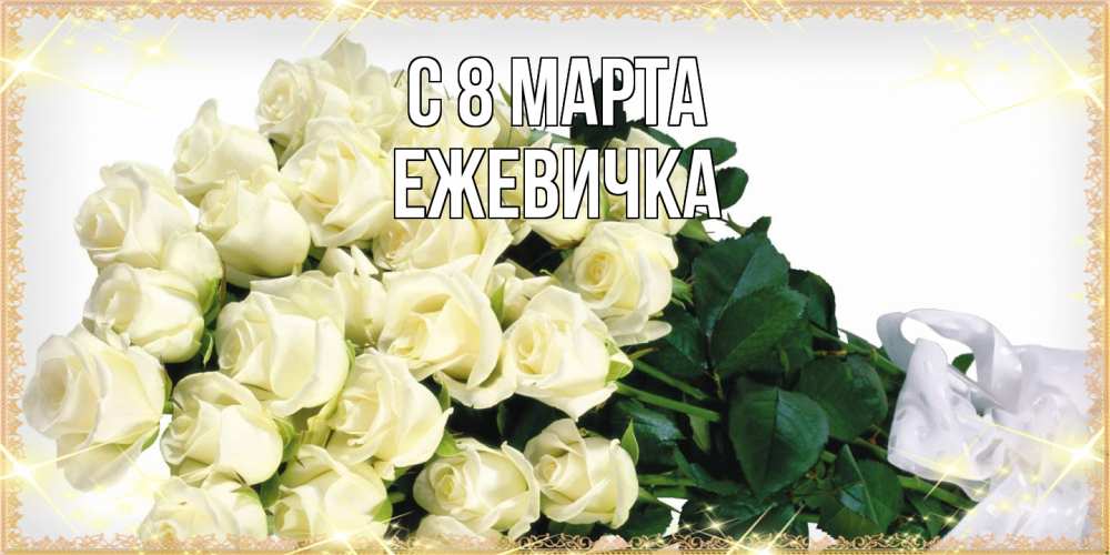 Открытка на каждый день с именем, ежевичка C 8 МАРТА букет с розами желтокремового цвета для любимой на международный женский день Прикольная открытка с пожеланием онлайн скачать бесплатно 