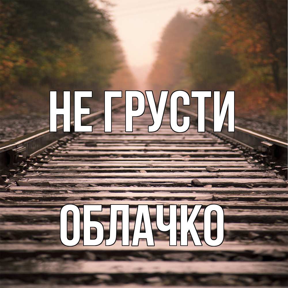 Открытка на каждый день с именем, облачко Не грусти лес и железная дорога Прикольная открытка с пожеланием онлайн скачать бесплатно 