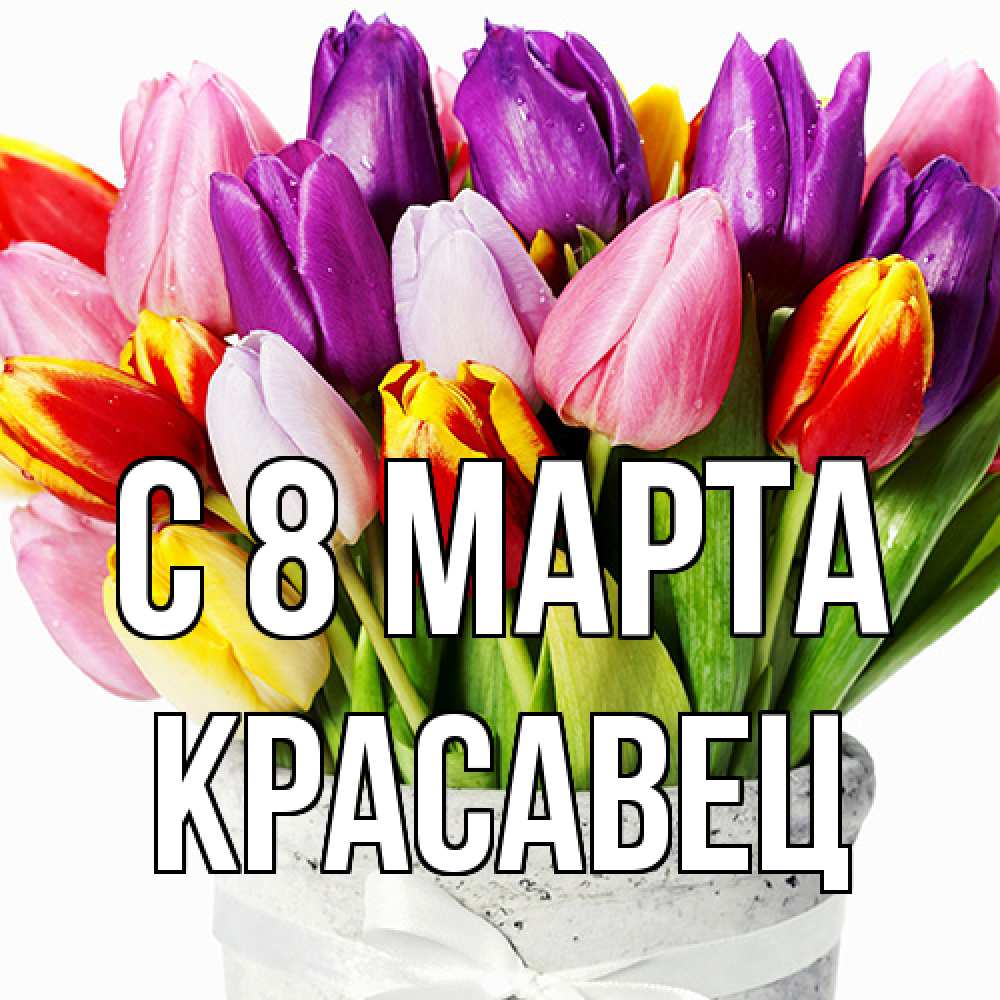 Открытка на каждый день с именем, Красавец C 8 МАРТА букет Прикольная открытка с пожеланием онлайн скачать бесплатно 