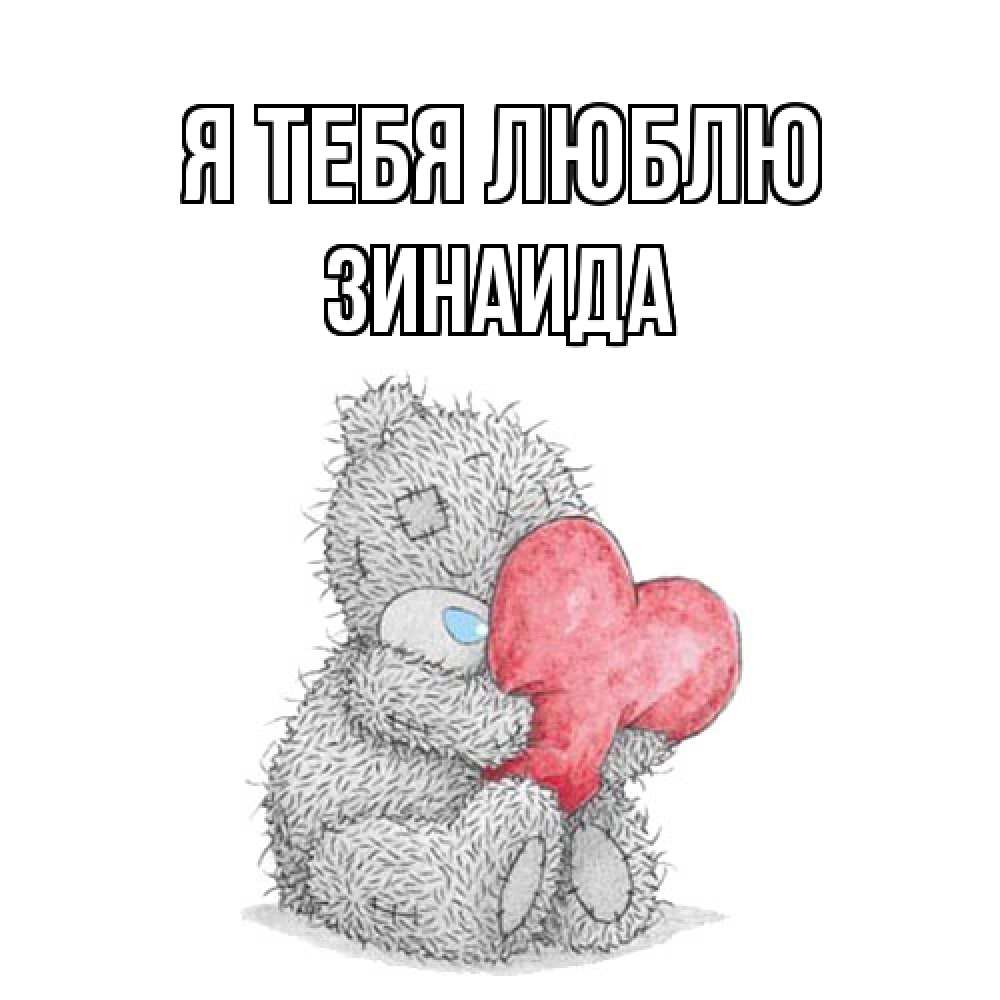 Открытка на каждый день с именем, Зинаида Я тебя люблю открытка для любимой девушки или парня с медвежонком Тедди Прикольная открытка с пожеланием онлайн скачать бесплатно 