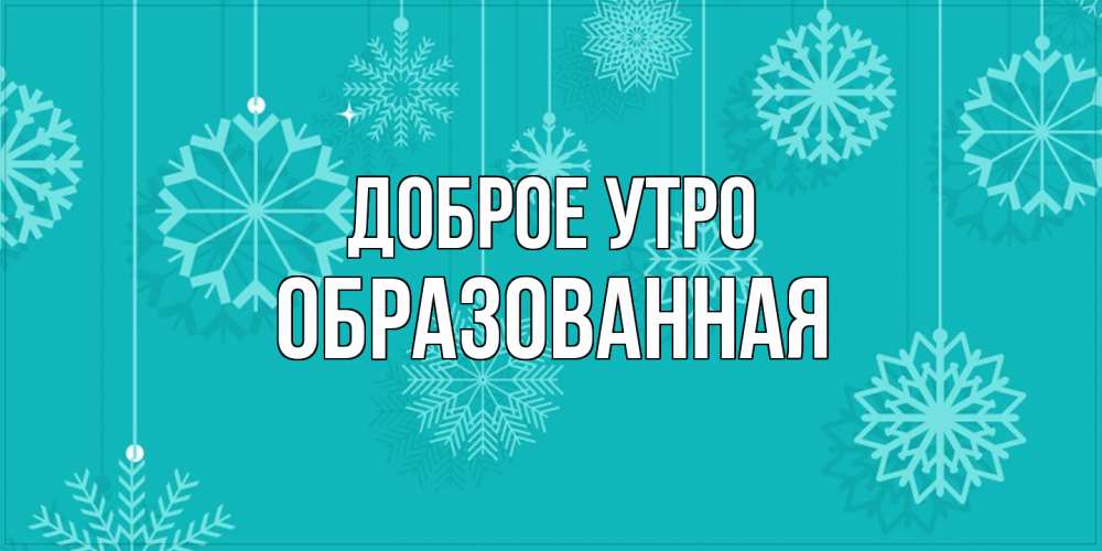 Открытка на каждый день с именем, Образованная Доброе утро открытка со снежинками Прикольная открытка с пожеланием онлайн скачать бесплатно 