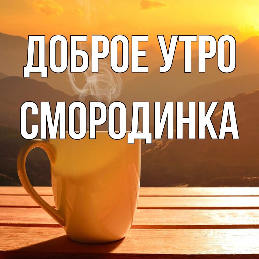 Открытка на каждый день с именем, смородинка Доброе утро кофе в горах Прикольная открытка с пожеланием онлайн скачать бесплатно 