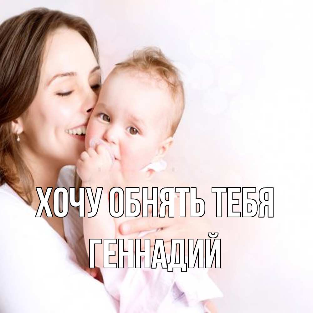 Открытка на каждый день с именем, Геннадий Хочу обнять тебя фото счастливой мамы и ребенка Прикольная открытка с пожеланием онлайн скачать бесплатно 