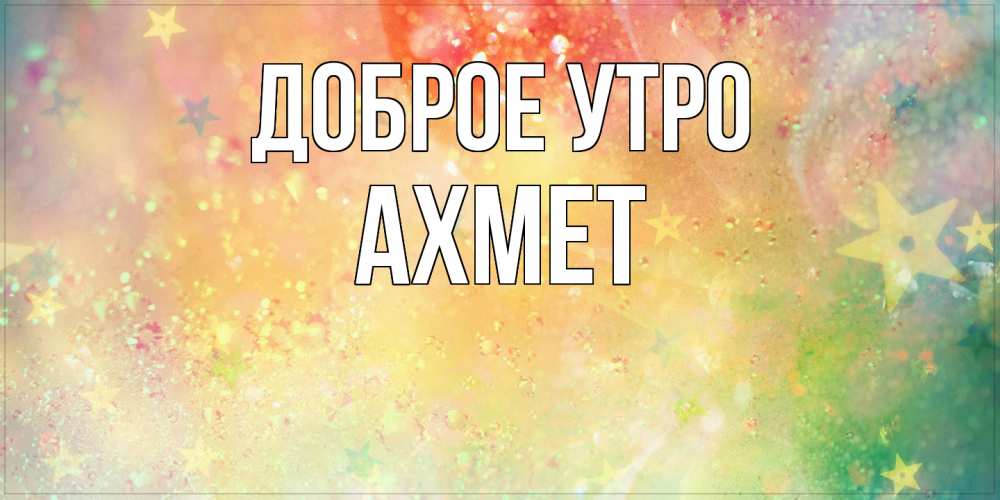 Открытка на каждый день с именем, Ахмет Доброе утро красивая открытка с пожеланиями добрейшего утра Прикольная открытка с пожеланием онлайн скачать бесплатно 