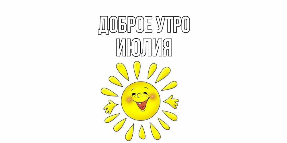 Открытка на каждый день с именем, Июлия Доброе утро солнце Прикольная открытка с пожеланием онлайн скачать бесплатно 