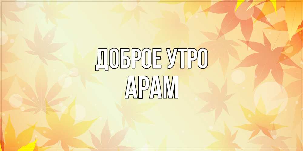 Открытка на каждый день с именем, Арам Доброе утро доброе утро Прикольная открытка с пожеланием онлайн скачать бесплатно 