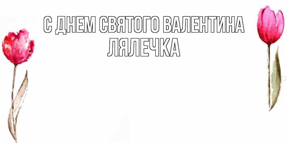 Открытка на каждый день с именем, лялечка С днем Святого Валентина Открытки на день всех влюбленных с тюльпанами акварелью Прикольная открытка с пожеланием онлайн скачать бесплатно 