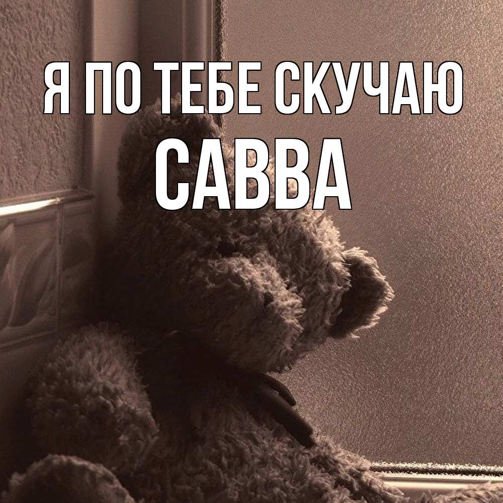 Открытка на каждый день с именем, Савва Я по тебе скучаю скучаем тут Прикольная открытка с пожеланием онлайн скачать бесплатно 